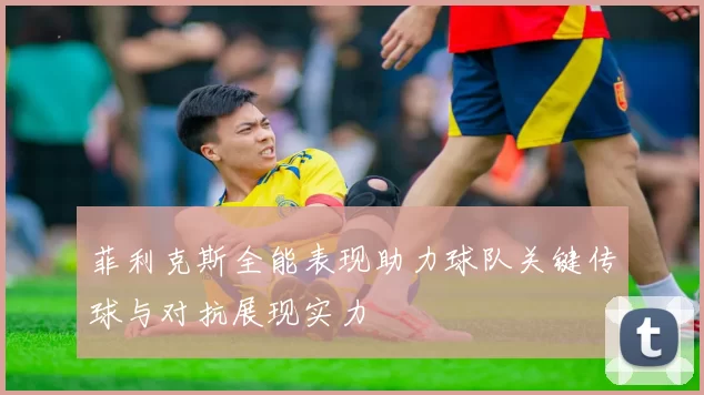 菲利克斯全能表现助力球队关键传球与对抗展现实力