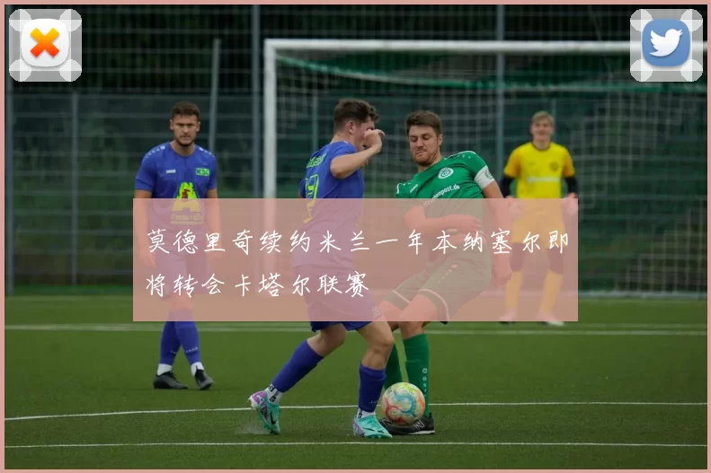 莫德里奇续约米兰一年本纳塞尔即将转会卡塔尔联赛