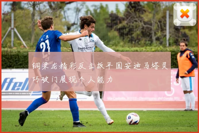 铜梁龙精彩反击扳平国安迪马塔灵巧破门展现个人能力