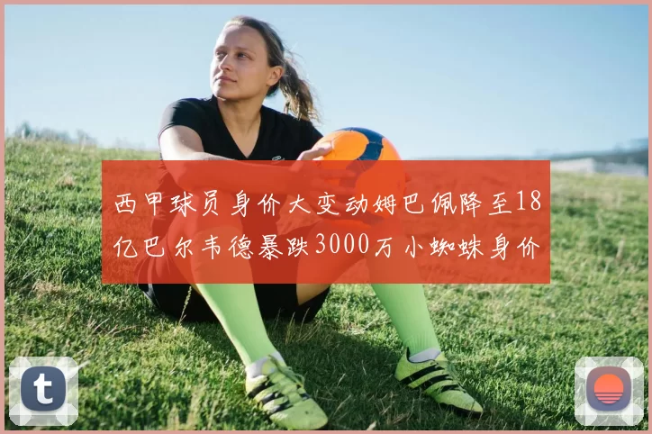 西甲球员身价大变动姆巴佩降至18亿巴尔韦德暴跌3000万小蜘蛛身价达1亿