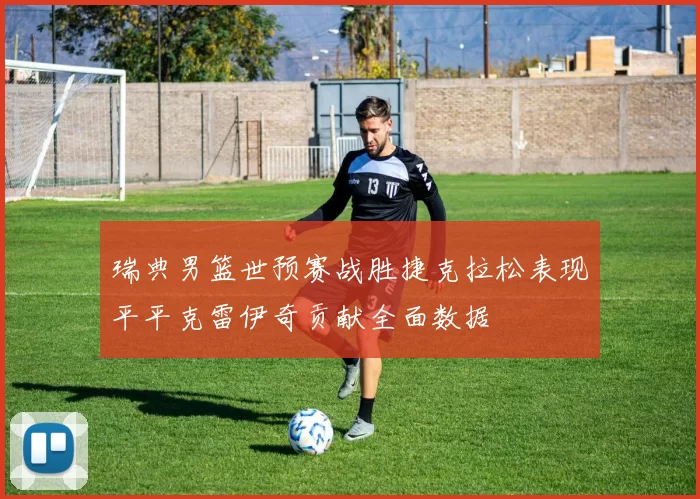 瑞典男篮世预赛战胜捷克拉松表现平平克雷伊奇贡献全面数据