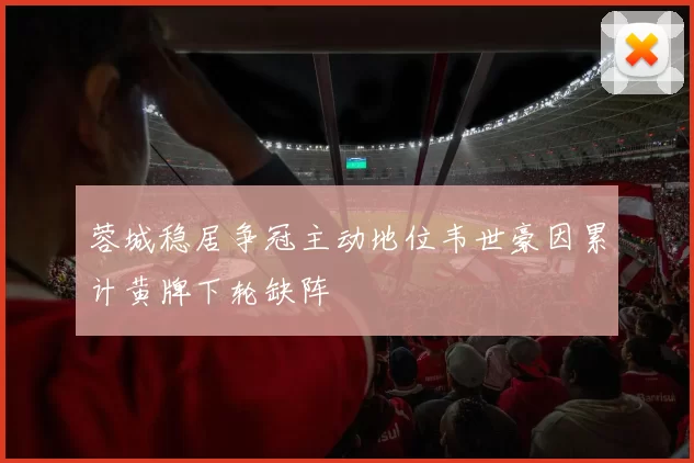 蓉城稳居争冠主动地位韦世豪因累计黄牌下轮缺阵