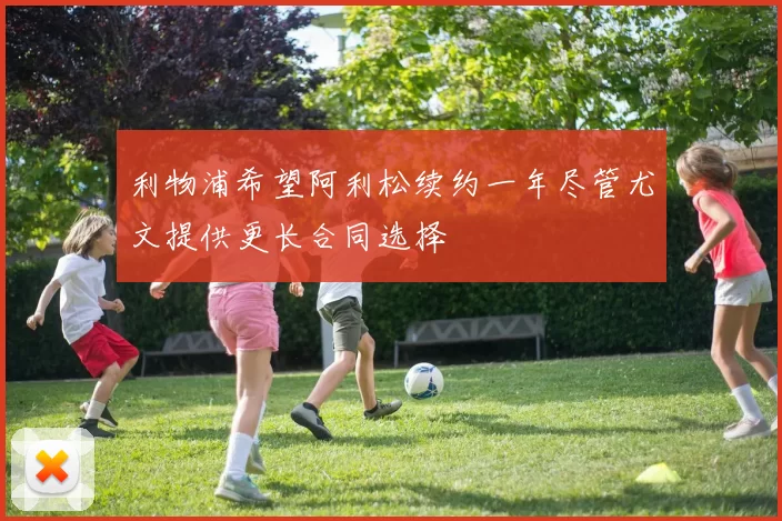 利物浦希望阿利松续约一年尽管尤文提供更长合同选择