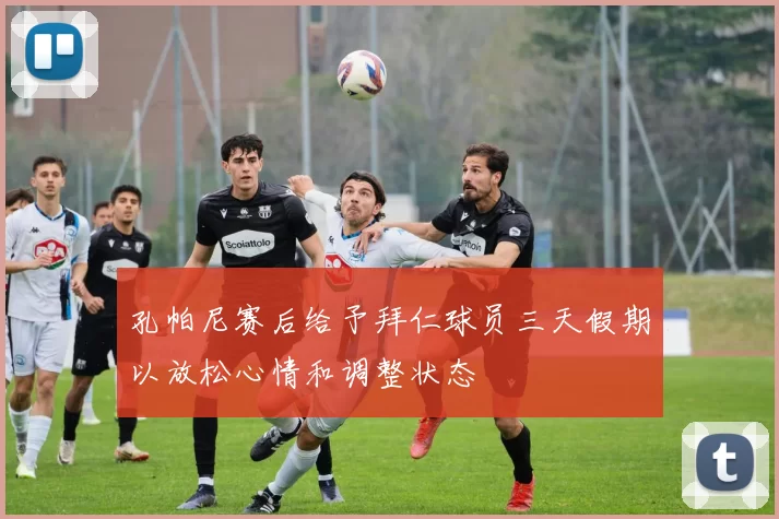 孔帕尼赛后给予拜仁球员三天假期以放松心情和调整状态