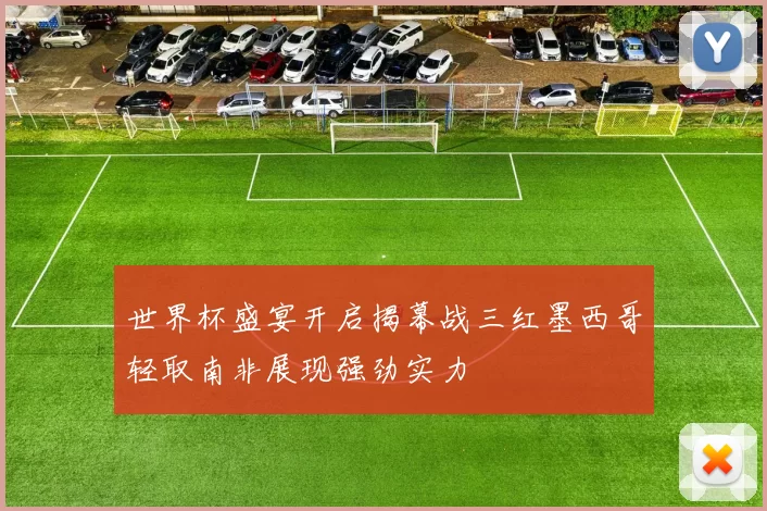 世界杯盛宴开启揭幕战三红墨西哥轻取南非展现强劲实力