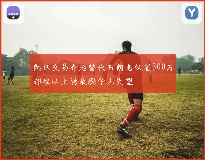 凯记交易乔治替代布朗老仅省300万却难以上场表现令人失望