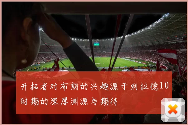 开拓者对布朗的兴趣源于利拉德10时期的深厚渊源与期待