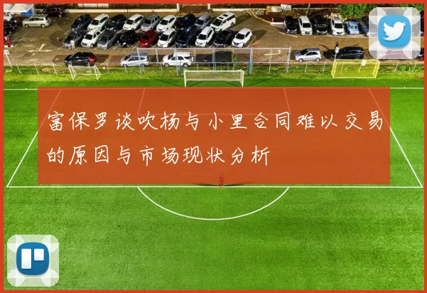 富保罗谈吹杨与小里合同难以交易的原因与市场现状分析