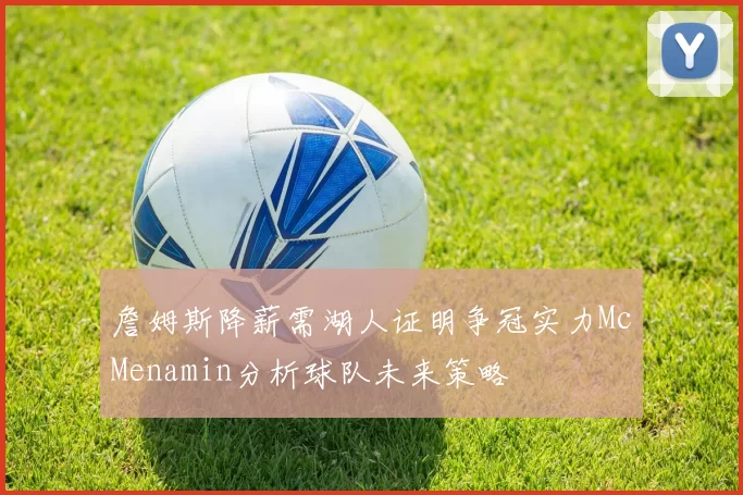 詹姆斯降薪需湖人证明争冠实力McMenamin分析球队未来策略