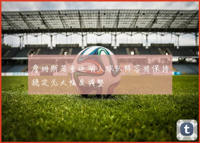 詹姆斯若重返湖人球队阵容将保持稳定无大幅度调整