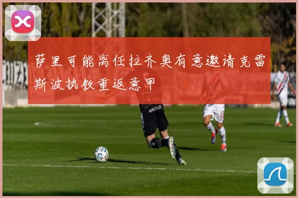 萨里可能离任拉齐奥有意邀请克雷斯波执教重返意甲