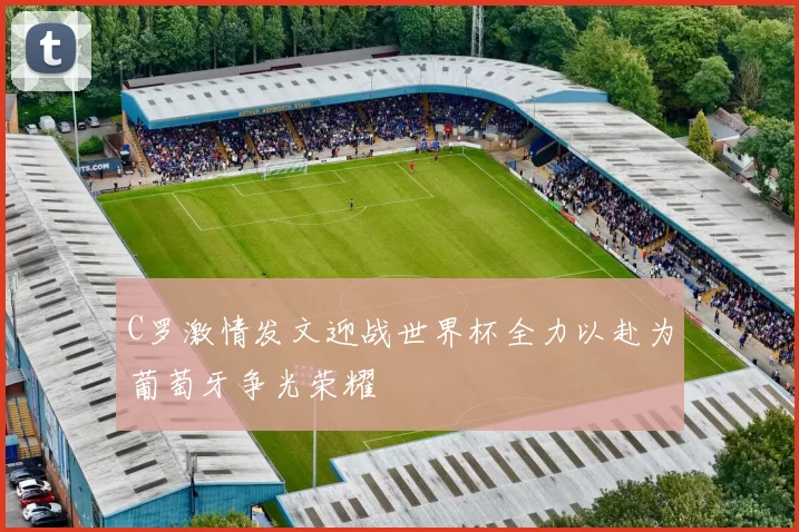 C罗激情发文迎战世界杯全力以赴为葡萄牙争光荣耀