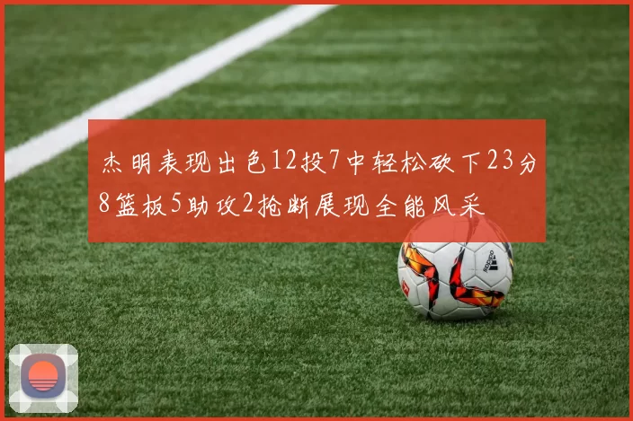 杰明表现出色12投7中轻松砍下23分8篮板5助攻2抢断展现全能风采