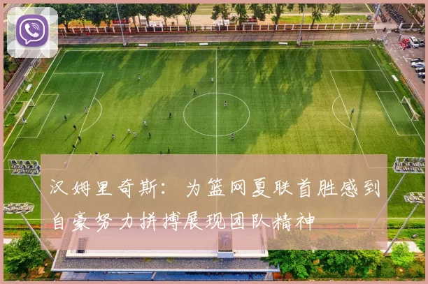 汉姆里奇斯：为篮网夏联首胜感到自豪努力拼搏展现团队精神