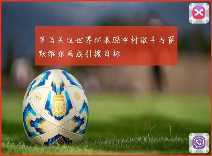 罗马关注世界杯表现中村敬斗与萨默维尔或成引援目标
