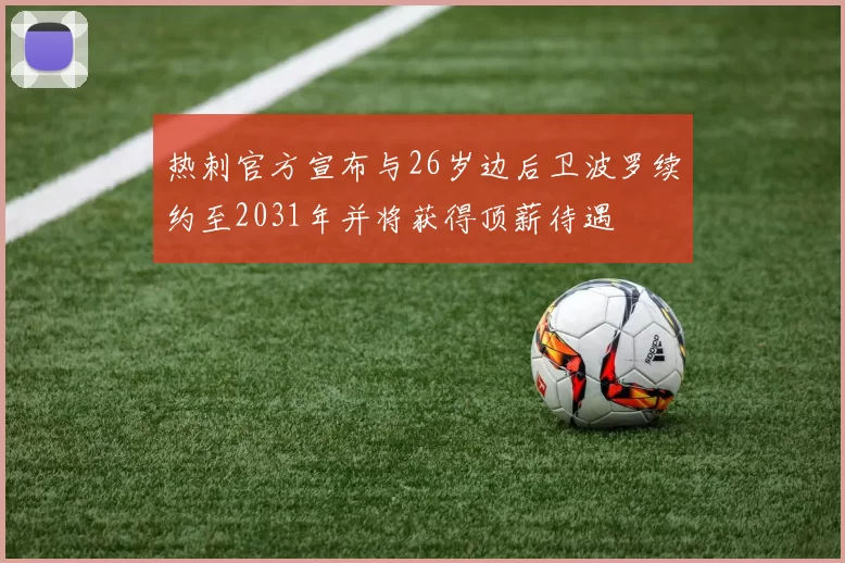 热刺官方宣布与26岁边后卫波罗续约至2031年并将获得顶薪待遇