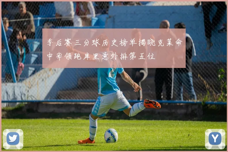 季后赛三分球历史榜单揭晓克莱命中率领跑库里意外排第五位